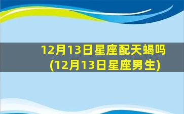 12月13日星座配天蝎吗(12月13日星座男生)