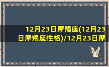 12月23日摩羯座(12月23日摩羯座性格)/12月23日摩羯座(12月23日摩羯座性格)-我的网站