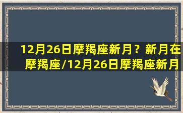 12月26日摩羯座新月？新月在摩羯座/12月26日摩羯座新月？新月在摩羯座-我的网站