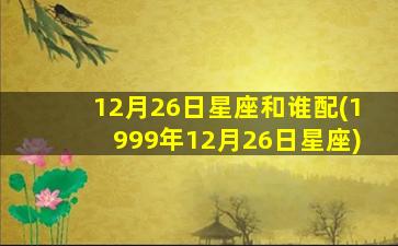 12月26日星座和谁配(1999年12月26日星座)