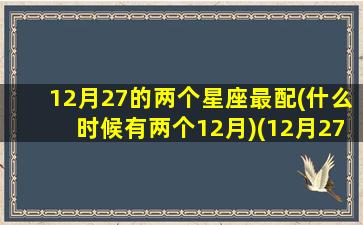 12月27的两个星座最配(什么时候有两个12月)(12月27日是什么星座)