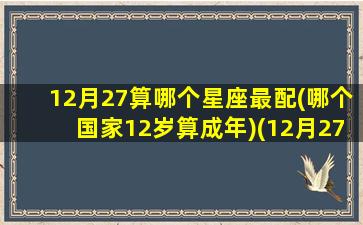 12月27算哪个星座最配(哪个国家12岁算成年)(12月27日什么星座阳历)