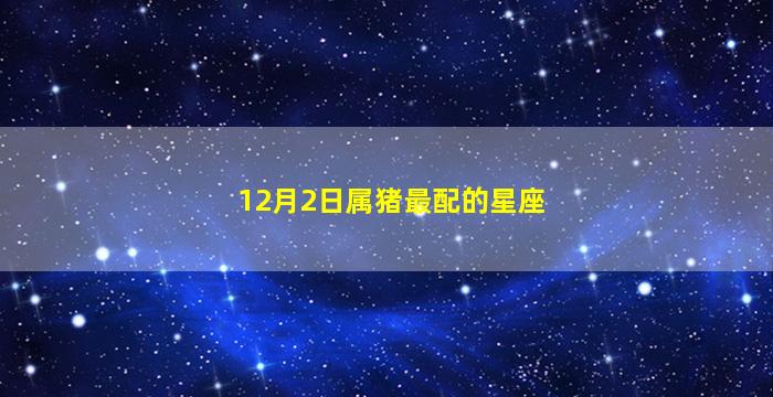 12月2日属猪最配的星座