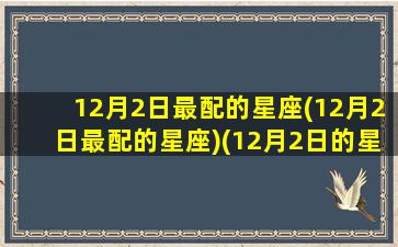 12月2日最配的星座(12月2日最配的星座)(12月2日的星座是谁)