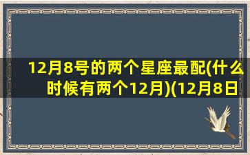 12月8号的两个星座最配(什么时候有两个12月)(12月8日的星座是谁)