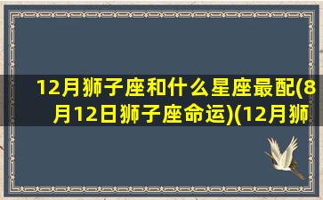 12月狮子座和什么星座最配(8月12日狮子座命运)(12月狮子座感情运势)