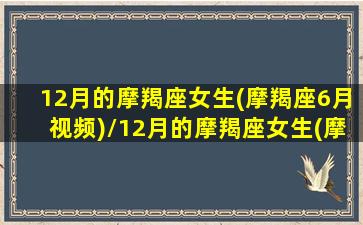 12月的摩羯座女生(摩羯座6月视频)/12月的摩羯座女生(摩羯座6月视频)-我的网站