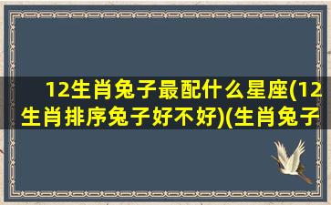 12生肖兔子最配什么星座(12生肖排序兔子好不好)(生肖兔子和什么生肖最好)