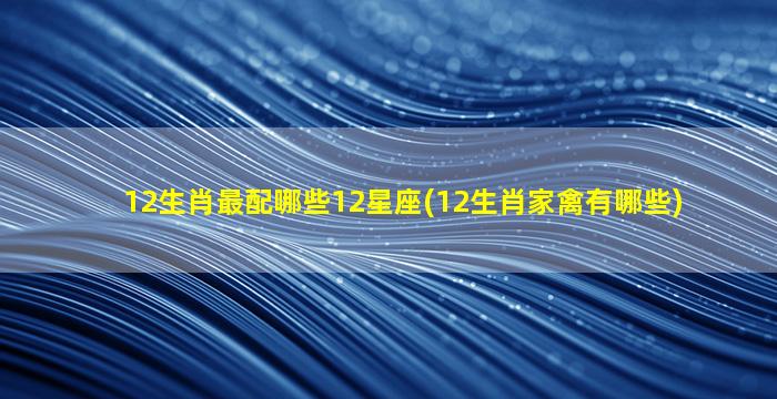 12生肖最配哪些12星座(12生肖家禽有哪些)