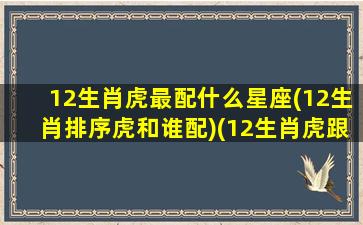 12生肖虎最配什么星座(12生肖排序虎和谁配)(12生肖虎跟什么最般配)