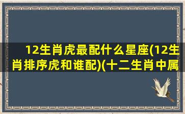 12生肖虎最配什么星座(12生肖排序虎和谁配)(十二生肖中属虎的与什么最配)