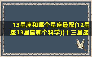 13星座和哪个星座最配(12星座13星座哪个科学)(十三星座谁最好)