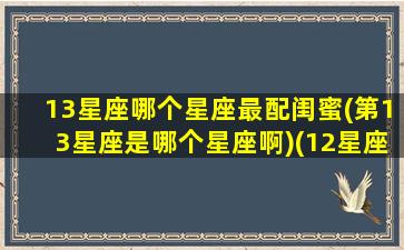 13星座哪个星座最配闺蜜(第13星座是哪个星座啊)(12星座最佳闺蜜配对值)