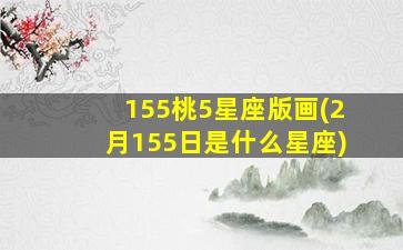 155桃5星座版画(2月155日是什么星座)