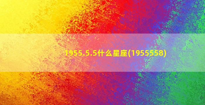 1955.5.5什么星座(1955558)