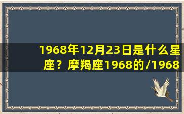 1968年12月23日是什么星座？摩羯座1968的/1968年12月23日是什么星座？摩羯座1968的-我的网站