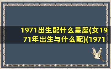 1971出生配什么星座(女1971年出生与什么配)(1971年属猪女配属什么男比较相配)