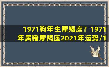 1971狗年生摩羯座？1971年属猪摩羯座2021年运势/1971狗年生摩羯座？1971年属猪摩羯座2021年运势-我的网站