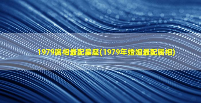 1979属相最配星座(1979年婚姻最配属相)