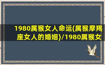 1980属猴女人命运(属猴摩羯座女人的婚姻)/1980属猴女人命运(属猴摩羯座女人的婚姻)-我的网站