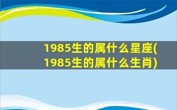 1985生的属什么星座(1985生的属什么生肖)