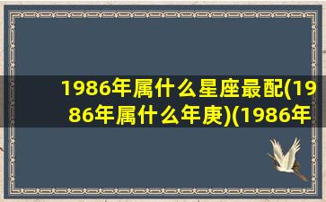 1986年属什么星座最配(1986年属什么年庚)(1986年属什么生肖星座)