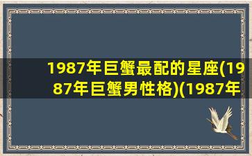 1987年巨蟹最配的星座(1987年巨蟹男性格)(1987年属兔巨蟹座男如何相处)