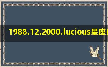 1988.12.2000.lucious星座(19881220是什么星座)