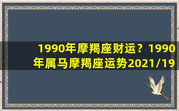 1990年摩羯座财运？1990年属马摩羯座运势2021/1990年摩羯座财运？1990年属马摩羯座运势2021-我的网站