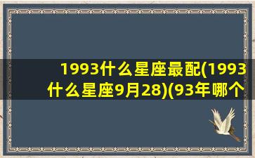 1993什么星座最配(1993什么星座9月28)(93年哪个星座)