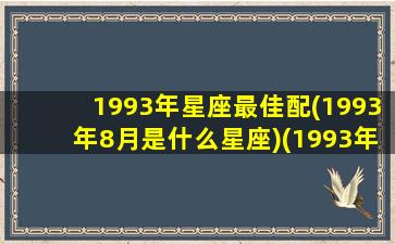 1993年星座最佳配(1993年8月是什么星座)(1993年8月是什么年什么月)