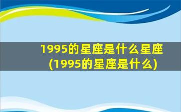 1995的星座是什么星座(1995的星座是什么)