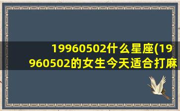 19960502什么星座(19960502的女生今天适合打麻将嘛)