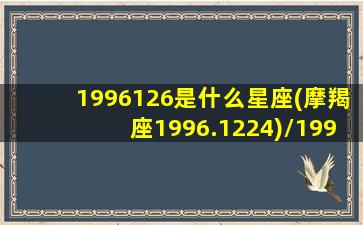 1996126是什么星座(摩羯座1996.1224)/1996126是什么星座(摩羯座1996.1224)-我的网站