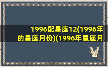 1996配星座12(1996年的星座月份)(1996年星座月份对照表)