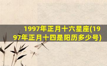 1997年正月十六星座(1997年正月十四是阳历多少号)