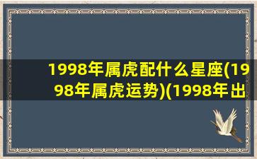 1998年属虎配什么星座(1998年属虎运势)(1998年出生配什么生肖最好)