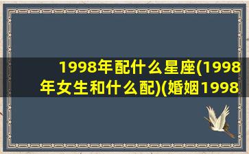 1998年配什么星座(1998年女生和什么配)(婚姻1998年和什么配)