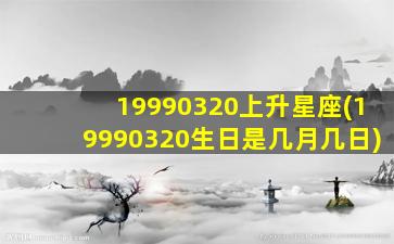 19990320上升星座(19990320生日是几月几日)