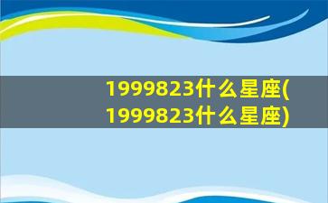 1999823什么星座(1999823什么星座)