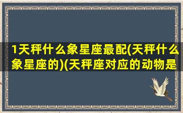 1天秤什么象星座最配(天秤什么象星座的)(天秤座对应的动物是什么)