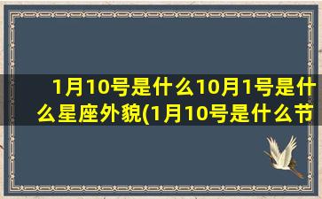 1月10号是什么10月1号是什么星座外貌(1月10号是什么节气)