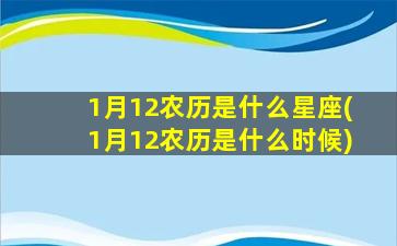 1月12农历是什么星座(1月12农历是什么时候)