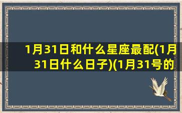 1月31日和什么星座最配(1月31日什么日子)(1月31号的星座是什么)