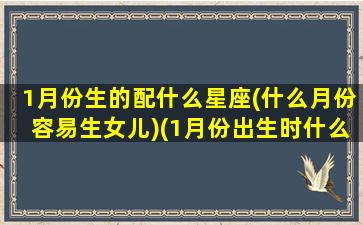 1月份生的配什么星座(什么月份容易生女儿)(1月份出生时什么星座)