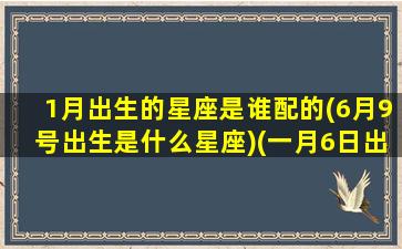 1月出生的星座是谁配的(6月9号出生是什么星座)(一月6日出生什么星座)