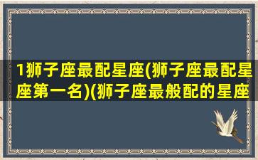 1狮子座最配星座(狮子座最配星座第一名)(狮子座最般配的星座是哪个)