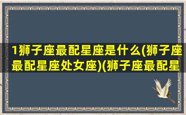 1狮子座最配星座是什么(狮子座最配星座处女座)(狮子座最配星座前三)