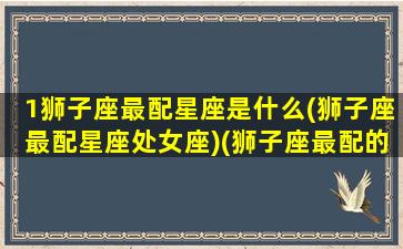 1狮子座最配星座是什么(狮子座最配星座处女座)(狮子座最配的星座配对)