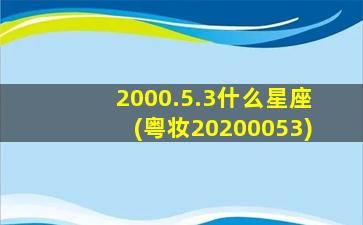 2000.5.3什么星座(粤妆20200053)